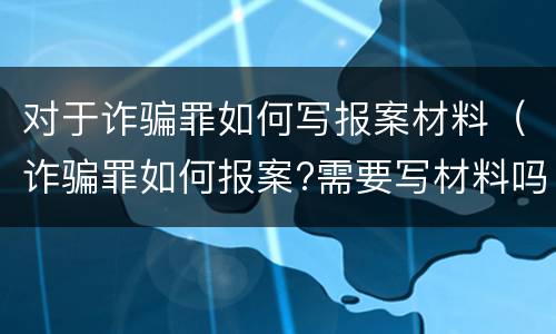 对于诈骗罪如何写报案材料（诈骗罪如何报案?需要写材料吗）