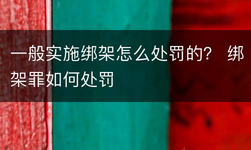 一般实施绑架怎么处罚的？ 绑架罪如何处罚