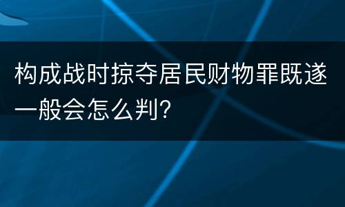 构成战时掠夺居民财物罪既遂一般会怎么判?