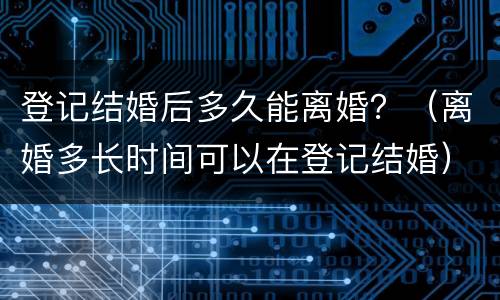 登记结婚后多久能离婚？（离婚多长时间可以在登记结婚）