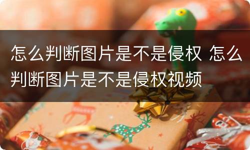 怎么判断图片是不是侵权 怎么判断图片是不是侵权视频