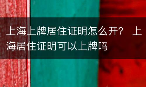 上海上牌居住证明怎么开？ 上海居住证明可以上牌吗