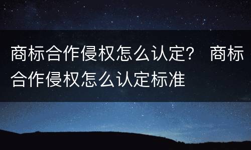 商标合作侵权怎么认定？ 商标合作侵权怎么认定标准