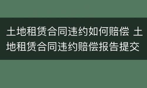 土地租赁合同违约如何赔偿 土地租赁合同违约赔偿报告提交给主管单位后有用吗