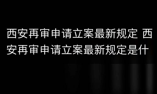 西安再审申请立案最新规定 西安再审申请立案最新规定是什么
