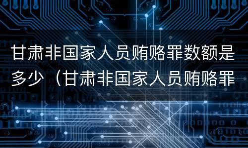 甘肃非国家人员贿赂罪数额是多少（甘肃非国家人员贿赂罪数额是多少以上）