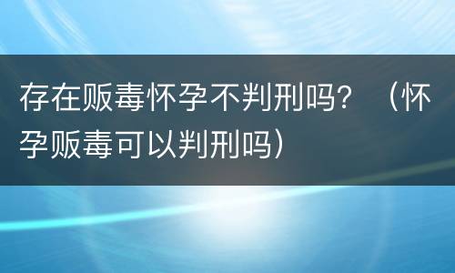 存在贩毒怀孕不判刑吗？（怀孕贩毒可以判刑吗）