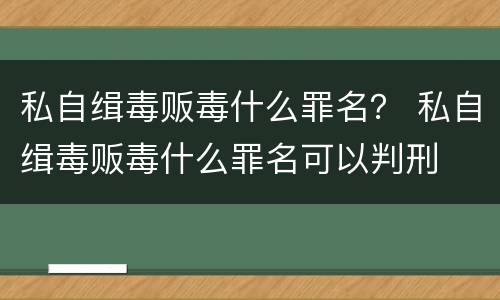私自缉毒贩毒什么罪名？ 私自缉毒贩毒什么罪名可以判刑