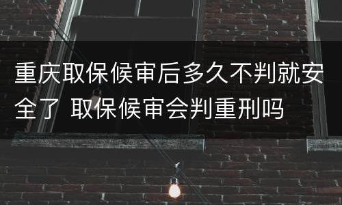 重庆取保候审后多久不判就安全了 取保候审会判重刑吗