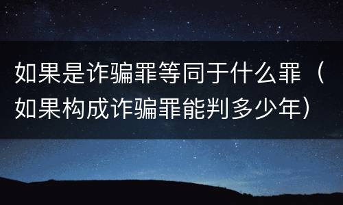 如果是诈骗罪等同于什么罪（如果构成诈骗罪能判多少年）