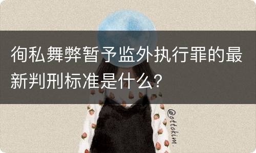 徇私舞弊暂予监外执行罪的最新判刑标准是什么？