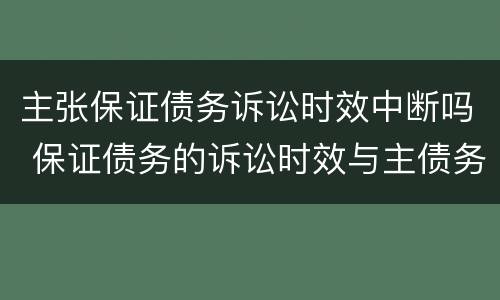 主张保证债务诉讼时效中断吗 保证债务的诉讼时效与主债务的诉讼时效