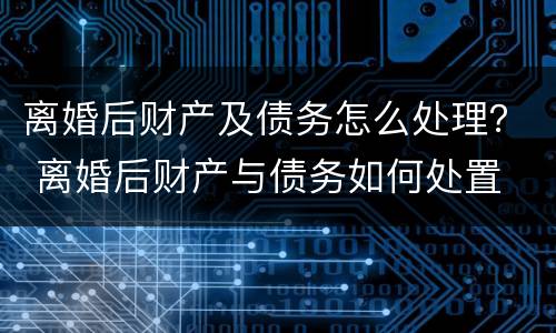 离婚后财产及债务怎么处理？ 离婚后财产与债务如何处置