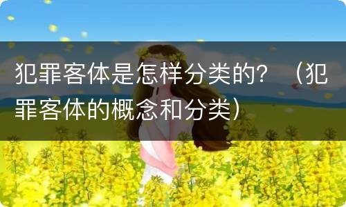 犯罪客体是怎样分类的？（犯罪客体的概念和分类）
