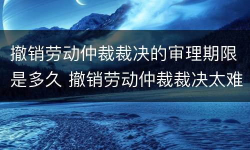 撤销劳动仲裁裁决的审理期限是多久 撤销劳动仲裁裁决太难了
