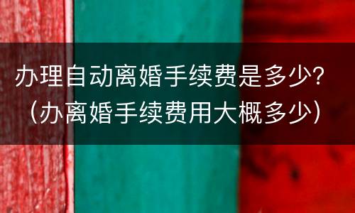 办理自动离婚手续费是多少？（办离婚手续费用大概多少）