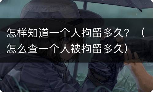 怎样知道一个人拘留多久？（怎么查一个人被拘留多久）