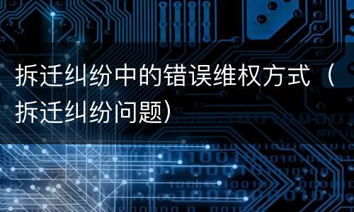 拆迁纠纷中的错误维权方式（拆迁纠纷问题）
