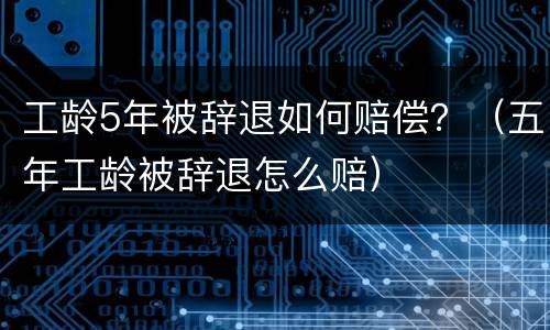 工龄5年被辞退如何赔偿？（五年工龄被辞退怎么赔）