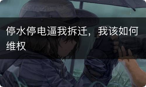 停水停电逼我拆迁，我该如何维权