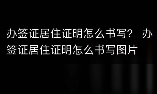 办签证居住证明怎么书写？ 办签证居住证明怎么书写图片