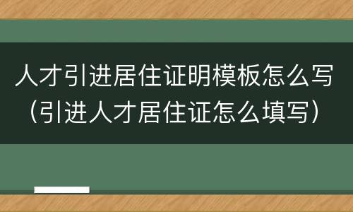人才引进居住证明模板怎么写（引进人才居住证怎么填写）