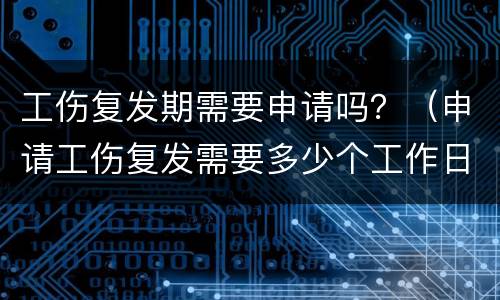 工伤复发期需要申请吗？（申请工伤复发需要多少个工作日）