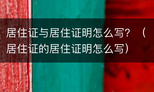 居住证与居住证明怎么写？（居住证的居住证明怎么写）