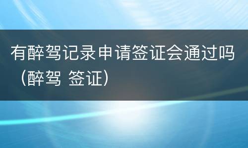 有醉驾记录申请签证会通过吗（醉驾 签证）