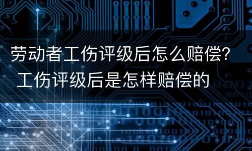 劳动者工伤评级后怎么赔偿？ 工伤评级后是怎样赔偿的