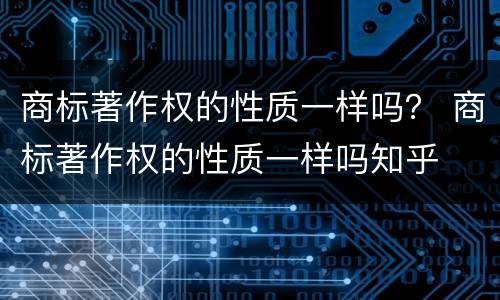 商标著作权的性质一样吗？ 商标著作权的性质一样吗知乎