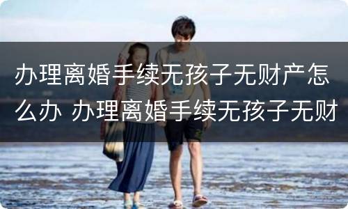 办理离婚手续无孩子无财产怎么办 办理离婚手续无孩子无财产怎么办呢