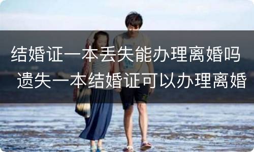结婚证一本丢失能办理离婚吗 遗失一本结婚证可以办理离婚吗