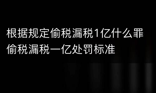 根据规定偷税漏税1亿什么罪 偷税漏税一亿处罚标准