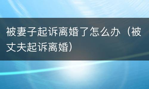 被妻子起诉离婚了怎么办（被丈夫起诉离婚）