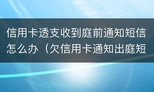 信用卡透支收到庭前通知短信怎么办（欠信用卡通知出庭短信）