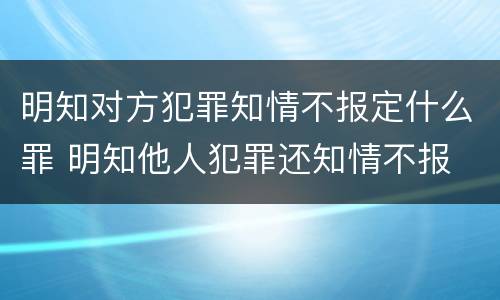 明知对方犯罪知情不报定什么罪 明知他人犯罪还知情不报