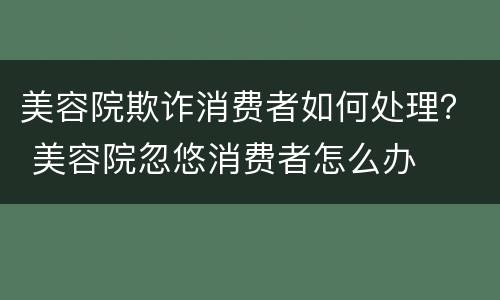 美容院欺诈消费者如何处理？ 美容院忽悠消费者怎么办