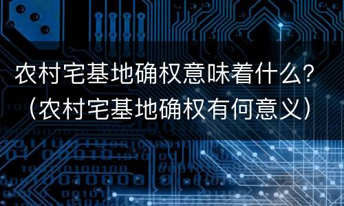 农村宅基地确权意味着什么？（农村宅基地确权有何意义）