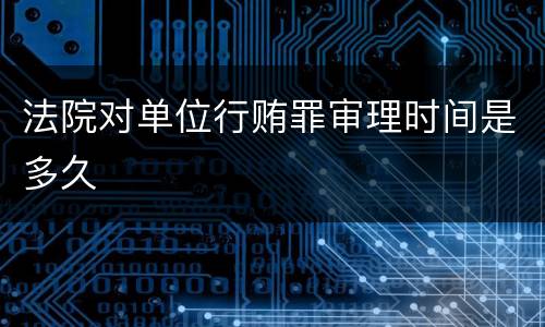 法院对单位行贿罪审理时间是多久
