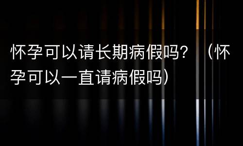 怀孕可以请长期病假吗？（怀孕可以一直请病假吗）