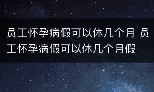 员工怀孕病假可以休几个月 员工怀孕病假可以休几个月假