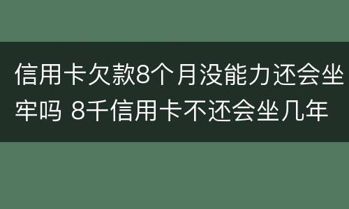 信用卡欠款8个月没能力还会坐牢吗 8千信用卡不还会坐几年牢