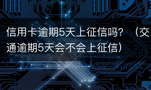 信用卡逾期5天上征信吗？（交通逾期5天会不会上征信）