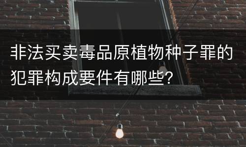 非法买卖毒品原植物种子罪的犯罪构成要件有哪些？