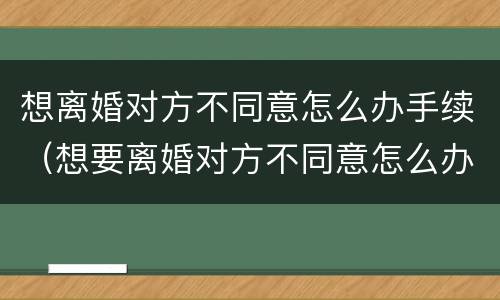 想离婚对方不同意怎么办手续（想要离婚对方不同意怎么办）