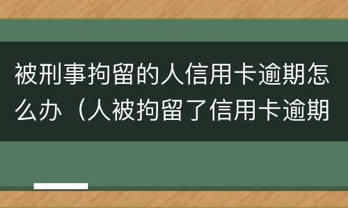 被刑事拘留的人信用卡逾期怎么办（人被拘留了信用卡逾期怎么办）