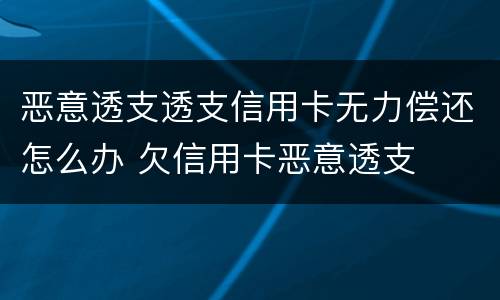恶意透支透支信用卡无力偿还怎么办 欠信用卡恶意透支