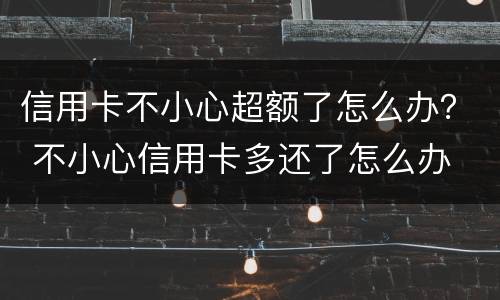 信用卡不小心超额了怎么办？ 不小心信用卡多还了怎么办