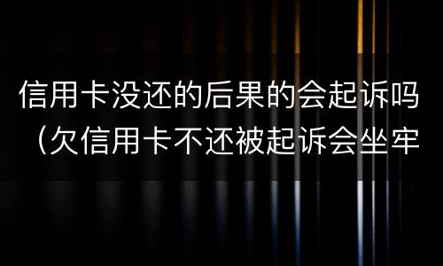 信用卡没还的后果的会起诉吗（欠信用卡不还被起诉会坐牢吗）